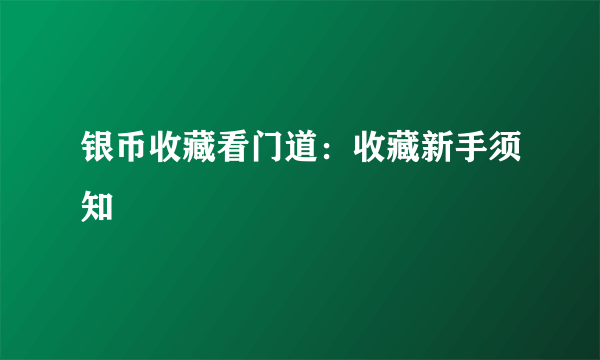 银币收藏看门道：收藏新手须知