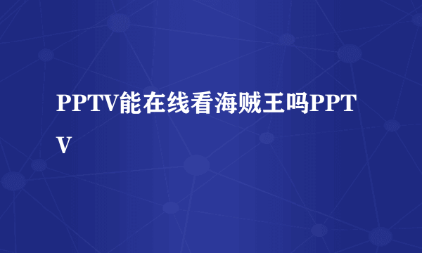 PPTV能在线看海贼王吗PPTV