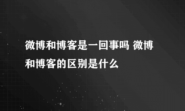 微博和博客是一回事吗 微博和博客的区别是什么
