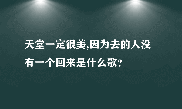 天堂一定很美,因为去的人没有一个回来是什么歌？