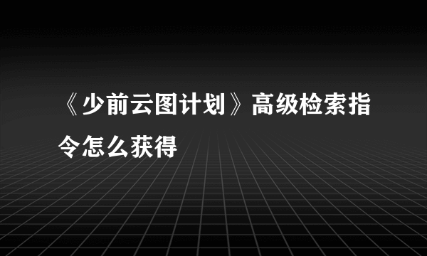 《少前云图计划》高级检索指令怎么获得
