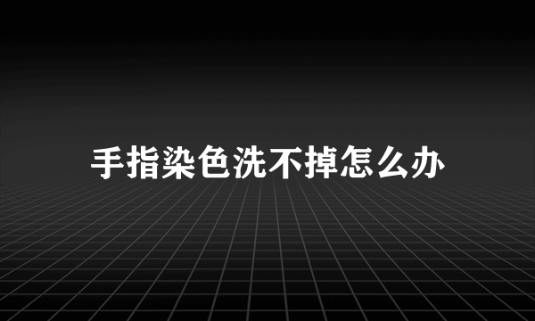 手指染色洗不掉怎么办