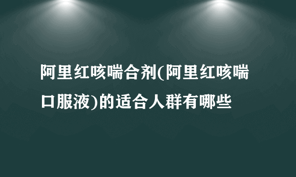 阿里红咳喘合剂(阿里红咳喘口服液)的适合人群有哪些
