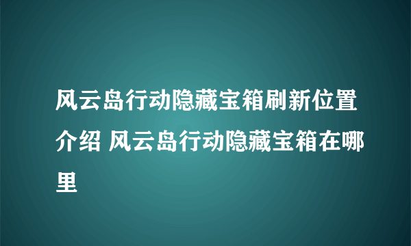 风云岛行动隐藏宝箱刷新位置介绍 风云岛行动隐藏宝箱在哪里