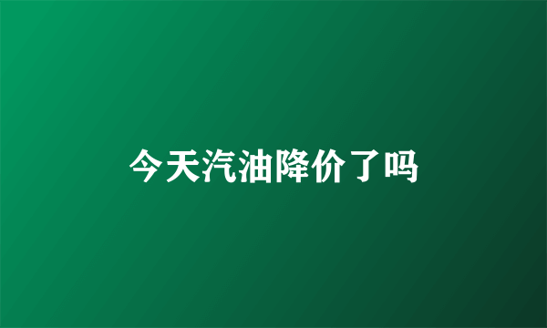 今天汽油降价了吗