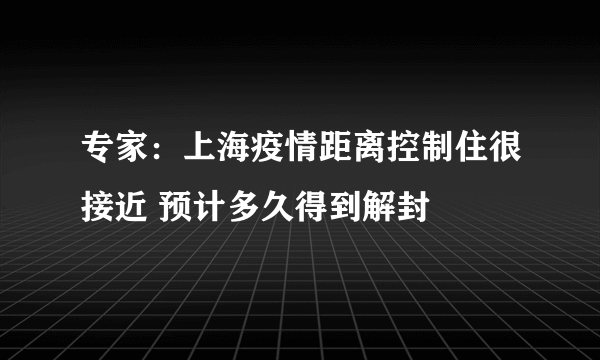 专家：上海疫情距离控制住很接近 预计多久得到解封