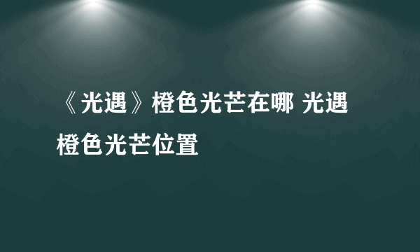 《光遇》橙色光芒在哪 光遇橙色光芒位置