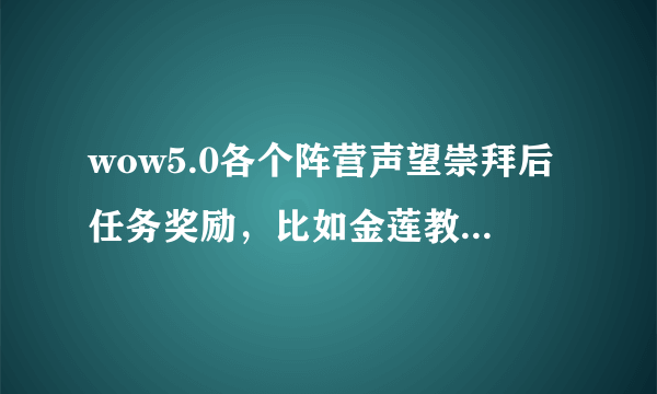 wow5.0各个阵营声望崇拜后任务奖励，比如金莲教崇拜后任务会奖励489项链，卡拉克西奖励489戒指等等