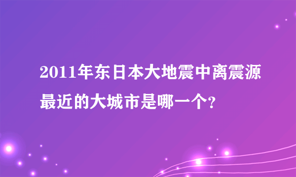 2011年东日本大地震中离震源最近的大城市是哪一个？