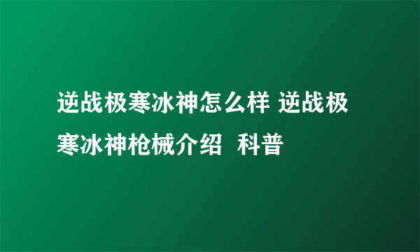 逆战极寒冰神怎么样 逆战极寒冰神枪械介绍  科普