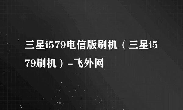 三星i579电信版刷机（三星i579刷机）-飞外网