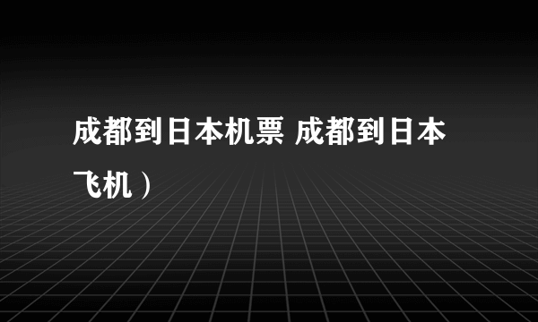 成都到日本机票 成都到日本飞机）
