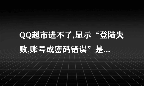 QQ超市进不了,显示“登陆失败,账号或密码错误”是为什么?