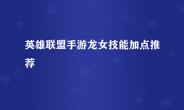 英雄联盟手游龙女技能加点推荐