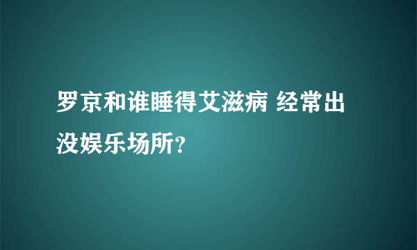 罗京和谁睡得艾滋病 经常出没娱乐场所？