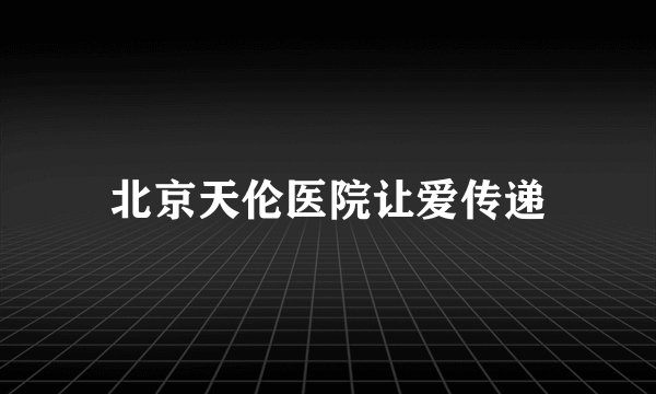 北京天伦医院让爱传递