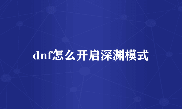 dnf怎么开启深渊模式