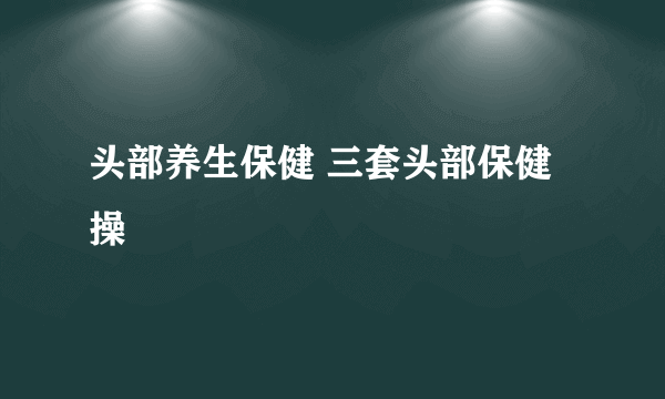 头部养生保健 三套头部保健操