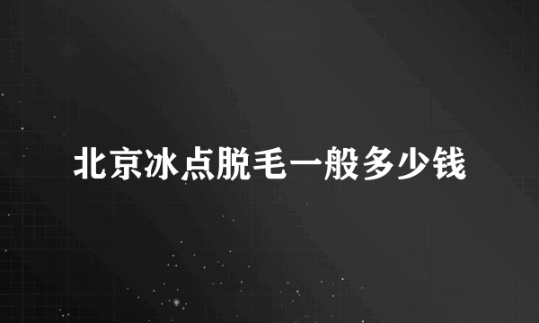 北京冰点脱毛一般多少钱
