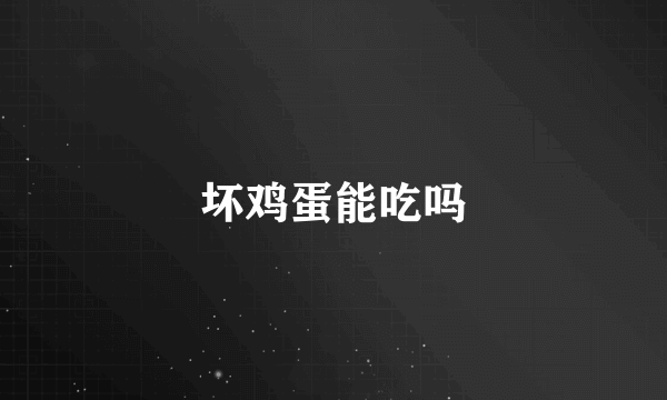 坏鸡蛋能吃吗