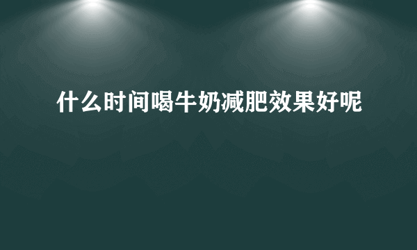 什么时间喝牛奶减肥效果好呢