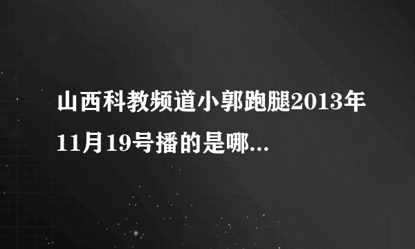 山西科教频道小郭跑腿2013年11月19号播的是哪个节目？