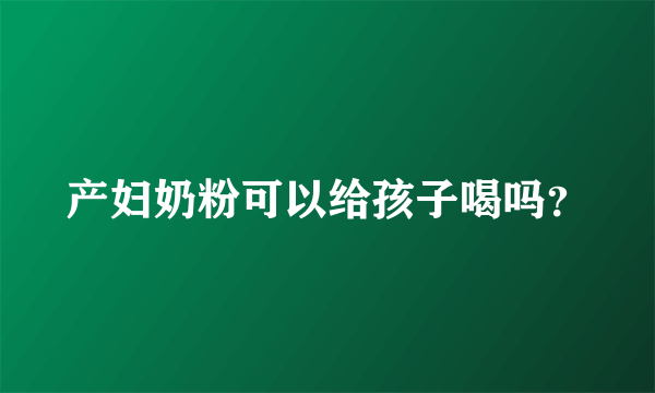 产妇奶粉可以给孩子喝吗？