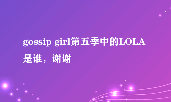 gossip girl第五季中的LOLA是谁，谢谢