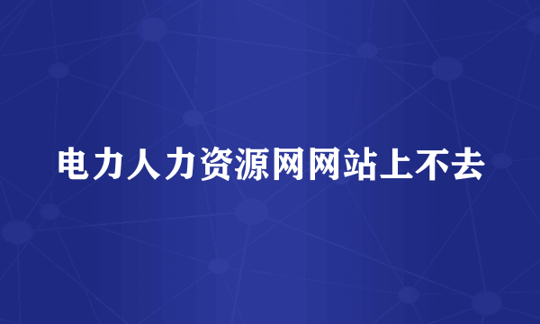 电力人力资源网网站上不去