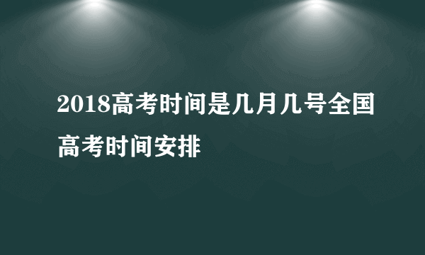 2018高考时间是几月几号全国高考时间安排