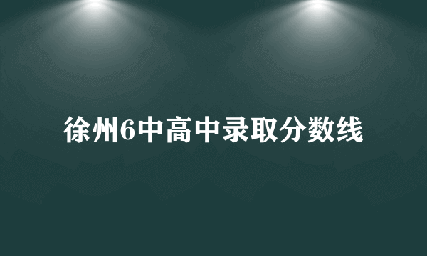 徐州6中高中录取分数线