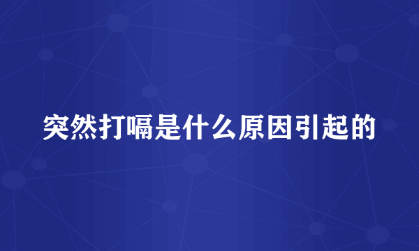 突然打嗝是什么原因引起的