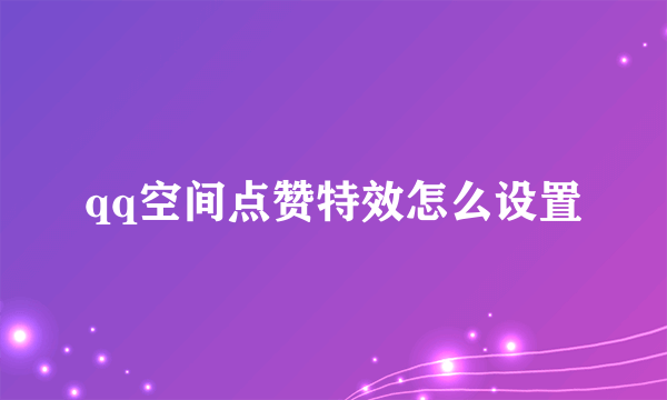 qq空间点赞特效怎么设置