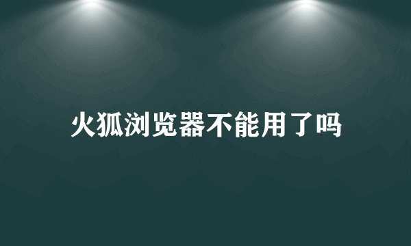火狐浏览器不能用了吗