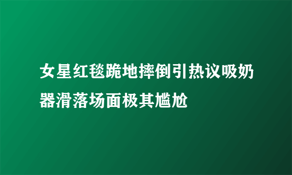 女星红毯跪地摔倒引热议吸奶器滑落场面极其尴尬