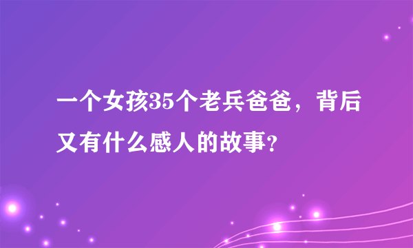 一个女孩35个老兵爸爸，背后又有什么感人的故事？