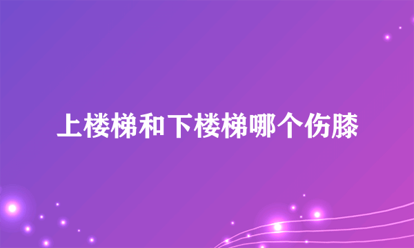 上楼梯和下楼梯哪个伤膝