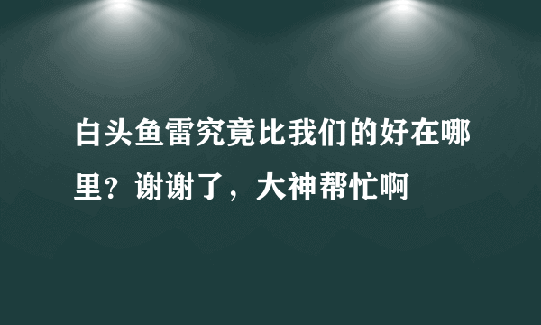 白头鱼雷究竟比我们的好在哪里？谢谢了，大神帮忙啊