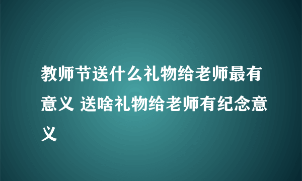 教师节送什么礼物给老师最有意义 送啥礼物给老师有纪念意义
