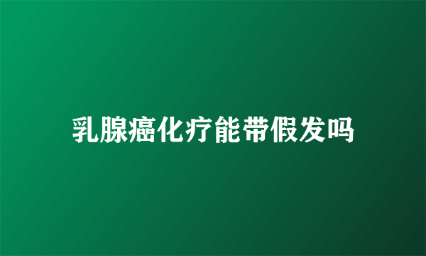 乳腺癌化疗能带假发吗