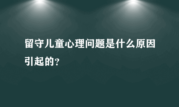 留守儿童心理问题是什么原因引起的？