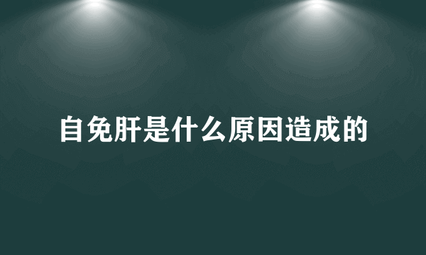 自免肝是什么原因造成的