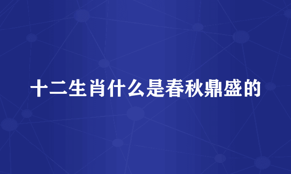 十二生肖什么是春秋鼎盛的