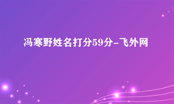 冯寒野姓名打分59分-飞外网