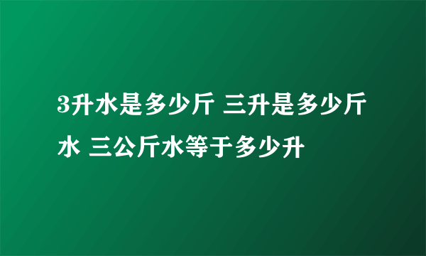 3升水是多少斤 三升是多少斤水 三公斤水等于多少升