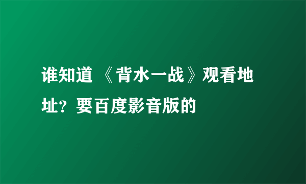 谁知道 《背水一战》观看地址？要百度影音版的