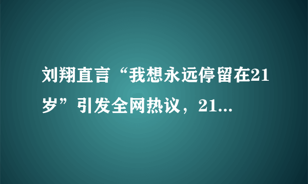 刘翔直言“我想永远停留在21岁”引发全网热议，21岁他有多厉害？