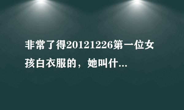 非常了得20121226第一位女孩白衣服的，她叫什么名子？是哪的人啊？怎么看到她的信息啊？