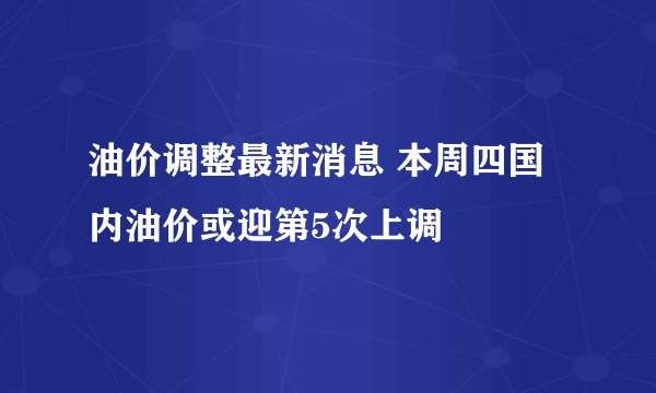 油价调整最新消息 本周四国内油价或迎第5次上调