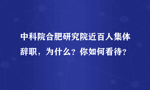 中科院合肥研究院近百人集体辞职，为什么？你如何看待？